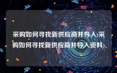 采购如何寻找新供应商并导入(采购如何寻找新供应商并导入资料)
