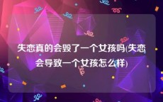 失恋真的会毁了一个女孩吗(失恋会导致一个女孩怎么样)