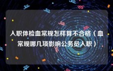 入职体检血常规怎样算不合格（血常规哪几项影响公务员入职）