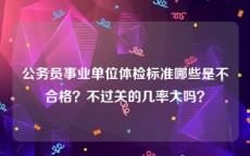 公务员事业单位体检标准哪些是不合格？不过关的几率大吗？