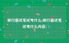 银行面试笔试考什么(银行面试笔试考什么内容)