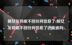 前女友彻底不回任何信息了(前女友彻底不回任何信息了还能追吗)