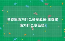 老姜里面为什么会变蓝色(生姜里面为什么变蓝色)