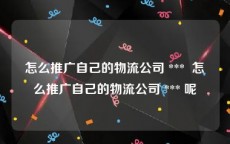 怎么推广自己的物流公司 ***  怎么推广自己的物流公司 *** 呢
