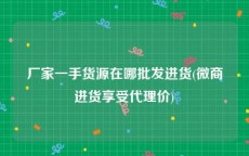 厂家一手货源在哪批发进货(微商进货享受代理价)