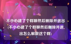 不小心建了个群聊然后删除并退出(不小心建了个群聊然后删除并退出怎么解散这个群)
