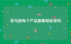 亚马逊每个产品都要贴标签吗