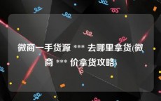 微商一手货源 *** 去哪里拿货(微商 *** 价拿货攻略)