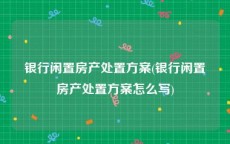 银行闲置房产处置方案(银行闲置房产处置方案怎么写)