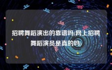 招聘舞蹈演出的靠谱吗(网上招聘舞蹈演员是真的吗)