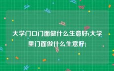 大学门口门面做什么生意好(大学里门面做什么生意好)