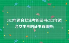 2022年适合女生考的证书(2022年适合女生考的证书有哪些)