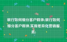 银行如何细分客户群体(银行如何细分客户群体,实现差异化营销服务)