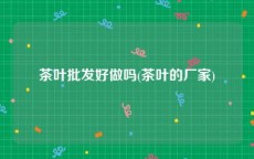 茶叶批发好做吗(茶叶的厂家)