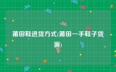 莆田鞋进货方式(莆田一手鞋子货源)