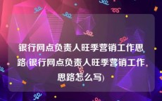 银行网点负责人旺季营销工作思路(银行网点负责人旺季营销工作思路怎么写)