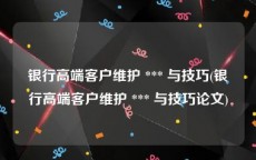 银行高端客户维护 *** 与技巧(银行高端客户维护 *** 与技巧论文)