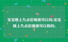 宝宝晚上九点后喝粥可以吗(宝宝晚上九点后喝粥可以吗吗)