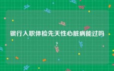 银行入职体检先天性心脏病能过吗?