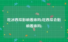 吃冰西瓜影响着床吗(吃西瓜会影响着床吗)