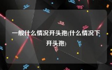 一般什么情况开头孢(什么情况下开头孢)