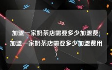 加盟一家奶茶店需要多少加盟费(加盟一家奶茶店需要多少加盟费用)