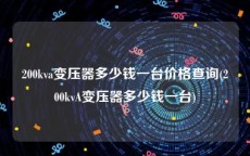 200kva变压器多少钱一台价格查询(200kvA变压器多少钱一台)