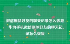 微信删除好友的聊天记录怎么恢复 华为手机微信删除好友的聊天记录怎么恢复