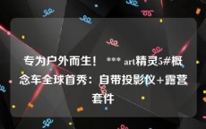 专为户外而生！ *** art精灵5#概念车全球首秀：自带投影仪+露营套件