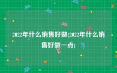 2022年什么销售好做(2022年什么销售好做一点)