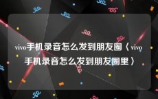 vivo手机录音怎么发到朋友圈〈vivo手机录音怎么发到朋友圈里〉
