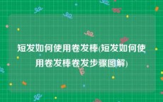 短发如何使用卷发棒(短发如何使用卷发棒卷发步骤图解)