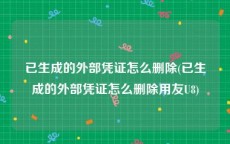 已生成的外部凭证怎么删除(已生成的外部凭证怎么删除用友U8)