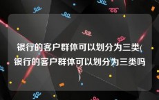 银行的客户群体可以划分为三类(银行的客户群体可以划分为三类吗)