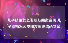 儿子结婚怎么发朋友圈邀请函 儿子结婚怎么发朋友圈邀请函文案