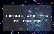 广州生蚝批发一手货源(广州生蚝批发一手货源在哪里)