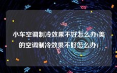 小车空调制冷效果不好怎么办(美的空调制冷效果不好怎么办)