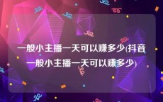 一般小主播一天可以赚多少(抖音一般小主播一天可以赚多少)