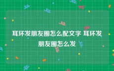 耳环发朋友圈怎么配文字 耳环发朋友圈怎么发