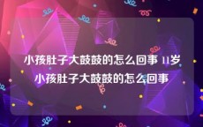 小孩肚子大鼓鼓的怎么回事 11岁小孩肚子大鼓鼓的怎么回事