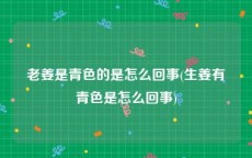 老姜是青色的是怎么回事(生姜有青色是怎么回事)