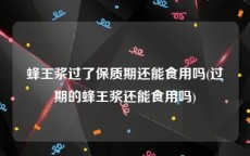 蜂王浆过了保质期还能食用吗(过期的蜂王浆还能食用吗)