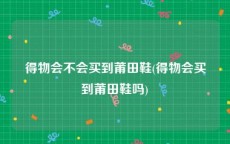 得物会不会买到莆田鞋(得物会买到莆田鞋吗)