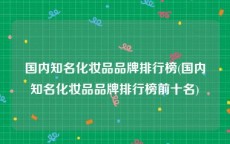 国内知名化妆品品牌排行榜(国内知名化妆品品牌排行榜前十名)