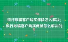 银行欺骗客户购买保险怎么解决(银行欺骗客户购买保险怎么解决的)