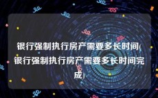 银行强制执行房产需要多长时间(银行强制执行房产需要多长时间完成)