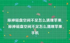 原神磁盘空间不足怎么清理苹果 原神磁盘空间不足怎么清理苹果手机