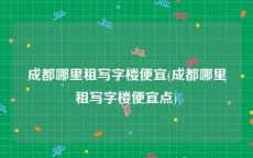 成都哪里租写字楼便宜(成都哪里租写字楼便宜点)