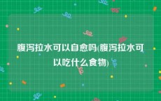 腹泻拉水可以自愈吗(腹泻拉水可以吃什么食物)