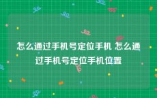 怎么通过手机号定位手机 怎么通过手机号定位手机位置